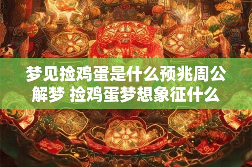 梦见捡鸡蛋是什么预兆周公解梦 捡鸡蛋梦想象征什么 梦见捡鸡蛋是什么预兆周公解梦 捡鸡蛋梦想象征什么
