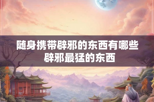 随身携带辟邪的东西有哪些  辟邪最猛的东西