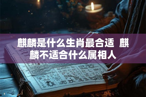 麒麟是什么生肖最合适  麒麟不适合什么属相人