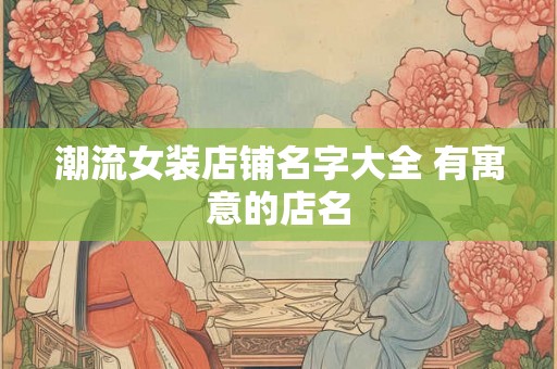 潮流女装店铺名字大全 有寓意的店名 潮流女装店铺名字大全 有寓意的店名