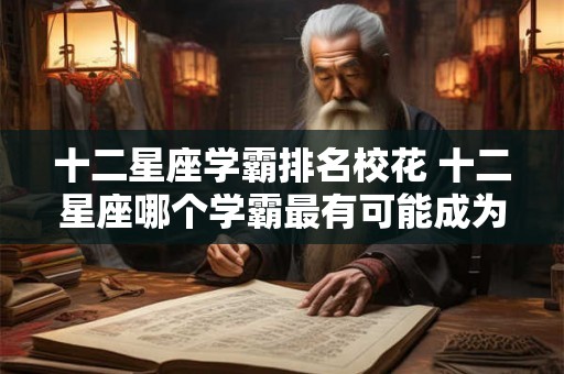 十二星座学霸排名校花 十二星座哪个学霸最有可能成为校花 十二星座学霸排名校花 十二星座哪个学霸最有可能成为校花