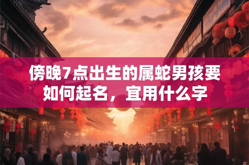 傍晚7点出生的属蛇男孩要如何起名，宜用什么字