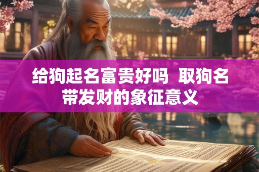 给狗起名富贵好吗  取狗名带发财的象征意义