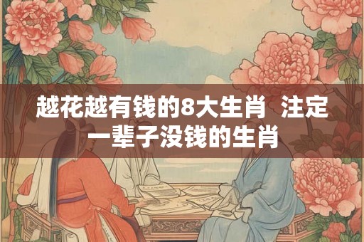 越花越有钱的8大生肖  注定一辈子没钱的生肖