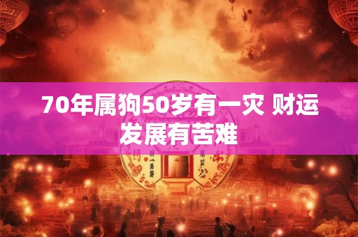 70年属狗50岁有一灾 财运发展有苦难 70年属狗50岁有一灾 财运发展有苦难