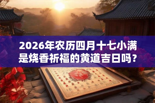 2026年农历四月十七小满是烧香祈福的黄道吉日吗？
