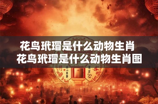 花鸟玳瑁是什么动物生肖 花鸟玳瑁是什么动物生肖图片