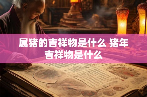 属猪的吉祥物是什么 猪年吉祥物是什么