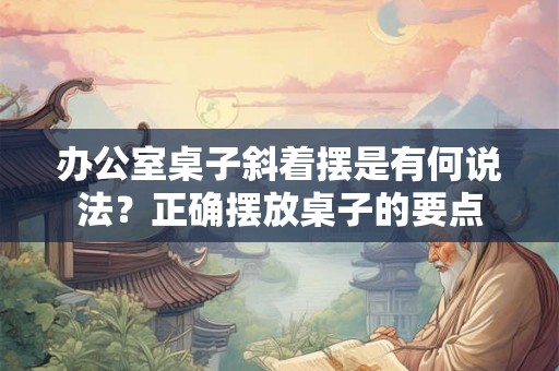 办公室桌子斜着摆是有何说法？正确摆放桌子的要点