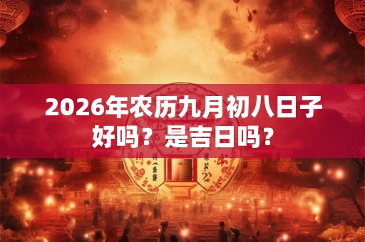 2026年农历九月初八日子好吗?是吉日吗? 2026年农历九月初八日子好吗?是吉日吗?