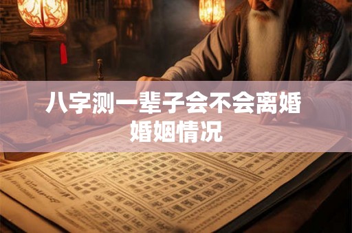 八字测一辈子会不会离婚 婚姻情况 八字测一辈子会不会离婚 婚姻情况