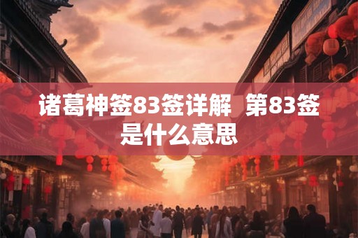 诸葛神签83签详解  第83签是什么意思