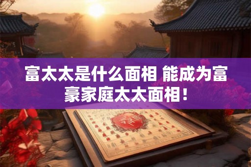 富太太是什么面相 能成为富豪家庭太太面相！