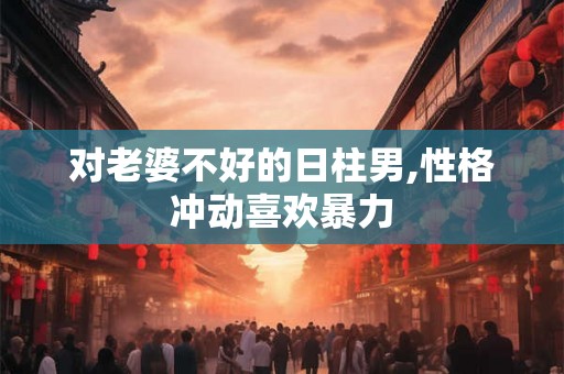 对老婆不好的日柱男,性格冲动喜欢暴力 对老婆不好的日柱男,性格冲动喜欢暴力