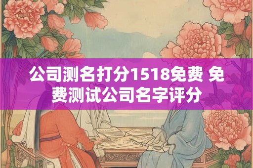 公司测名打分1518免费 免费测试公司名字评分