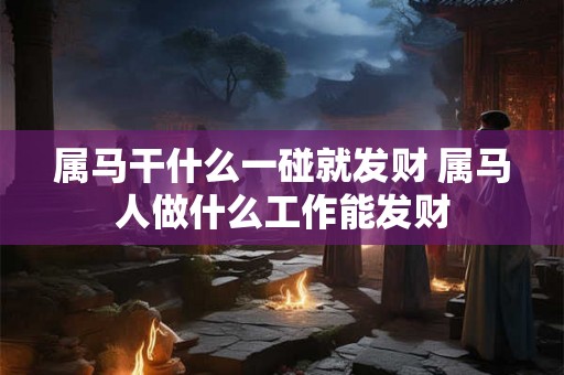 属马干什么一碰就发财 属马人做什么工作能发财 属马干什么一碰就发财 属马人做什么工作能发财
