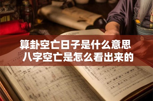 算卦空亡日子是什么意思 八字空亡是怎么看出来的 算卦空亡日子是什么意思 八字空亡是怎么看出来的