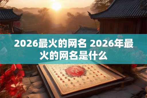 2026最火的网名 2026年最火的网名是什么