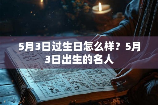 5月3日过生日怎么样？5月3日出生的名人