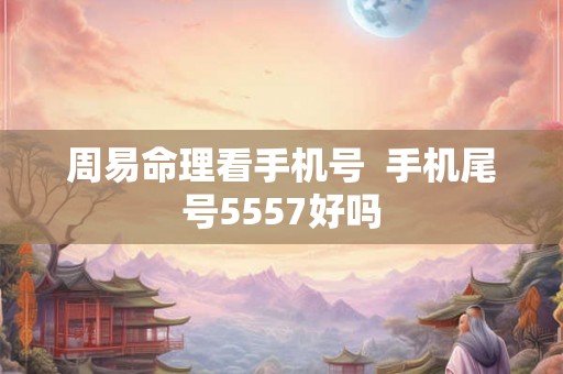 周易命理看手机号  手机尾号5557好吗