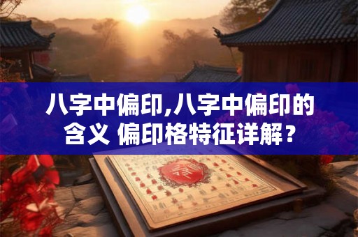 八字中偏印,八字中偏印的含义 偏印格特征详解? 八字中偏印,八字中偏印的含义 偏印格特征详解?