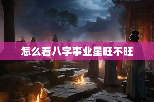 怎么看八字事业星旺不旺