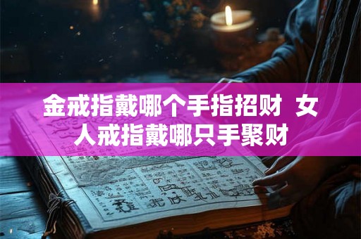 金戒指戴哪个手指招财  女人戒指戴哪只手聚财