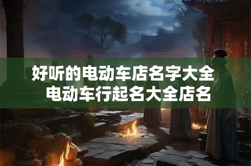好听的电动车店名字大全  电动车行起名大全店名