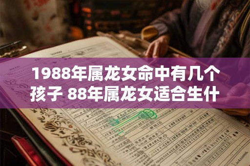 1988年属龙女命中有几个孩子 88年属龙女适合生什么宝宝 1988年属龙女命中有几个孩子 88年属龙女适合生什么宝宝