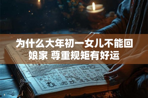 为什么大年初一女儿不能回娘家 尊重规矩有好运