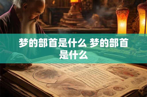 梦的部首是什么 梦的部首是什么 梦的部首是什么 梦的部首是什么