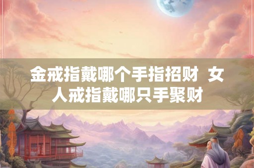 金戒指戴哪个手指招财 女人戒指戴哪只手聚财 金戒指戴哪个手指招财 女人戒指戴哪只手聚财