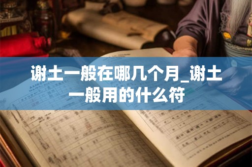 谢土一般在哪几个月_谢土一般用的什么符