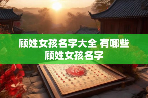 顾姓女孩名字大全 有哪些顾姓女孩名字