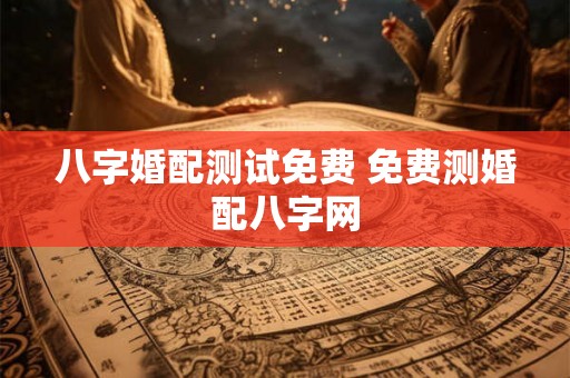 八字婚配测试免费 免费测婚配八字网