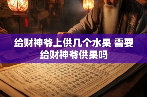 给财神爷上供几个水果 需要给财神爷供果吗 给财神爷上供几个水果 需要给财神爷供果吗