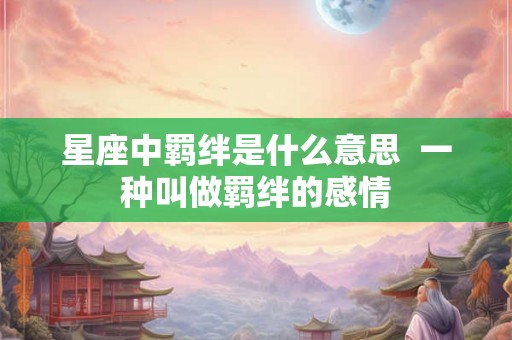 星座中羁绊是什么意思  一种叫做羁绊的感情