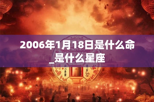 2006年1月18日是什么命_是什么星座