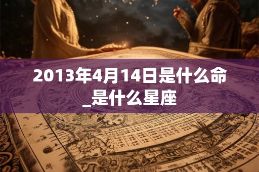 2013年4月14日是什么命_是什么星座
