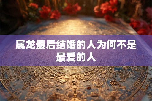 属龙最后结婚的人为何不是最爱的人