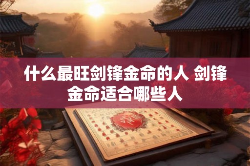 什么最旺剑锋金命的人 剑锋金命适合哪些人