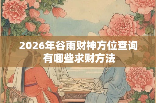 2026年谷雨财神方位查询 有哪些求财方法