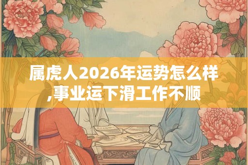 属虎人2026年运势怎么样,事业运下滑工作不顺