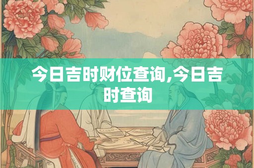 今日吉时财位查询,今日吉时查询 今日吉时财位查询,今日吉时查询