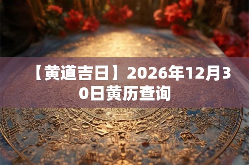 【黄道吉日】2026年12月30日黄历查询 【黄道吉日】2026年12月30日黄历查询