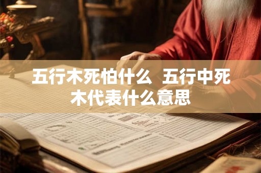 五行木死怕什么  五行中死木代表什么意思