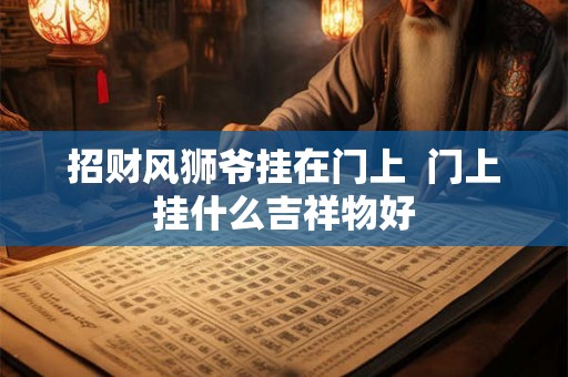 招财风狮爷挂在门上  门上挂什么吉祥物好