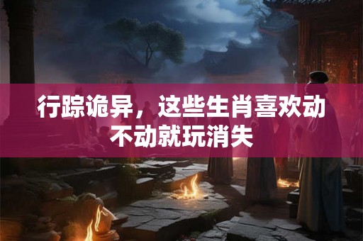 行踪诡异，这些生肖喜欢动不动就玩消失