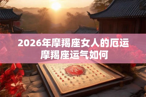 2026年摩羯座女人的厄运 摩羯座运气如何