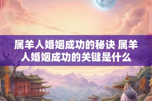 属羊人婚姻成功的秘诀 属羊人婚姻成功的关键是什么 属羊人婚姻成功的秘诀 属羊人婚姻成功的关键是什么